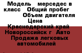  › Модель ­ мерседес в класс › Общий пробег ­ 168 000 › Объем двигателя ­ 220 › Цена ­ 330 000 - Краснодарский край, Новороссийск г. Авто » Продажа легковых автомобилей   